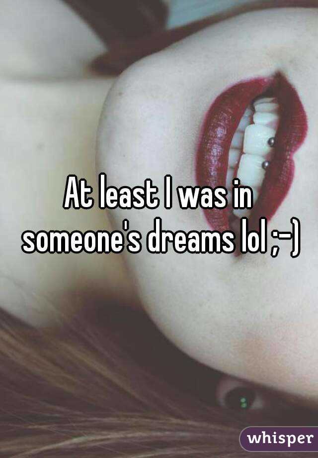 At least I was in someone's dreams lol ;-)