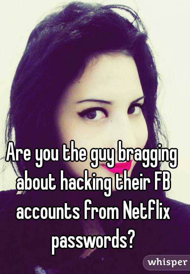 Are you the guy bragging about hacking their FB accounts from Netflix passwords?