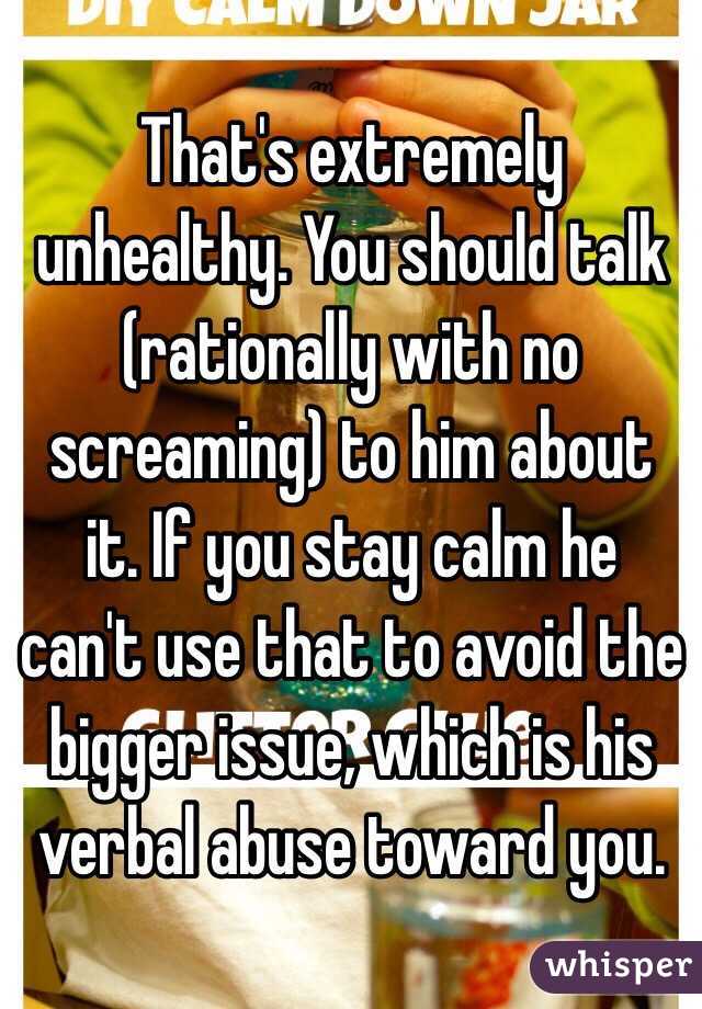 That's extremely unhealthy. You should talk (rationally with no screaming) to him about it. If you stay calm he can't use that to avoid the bigger issue, which is his verbal abuse toward you. 