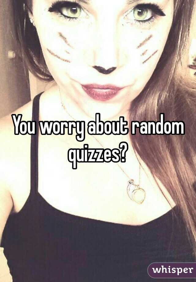 You worry about random quizzes? 