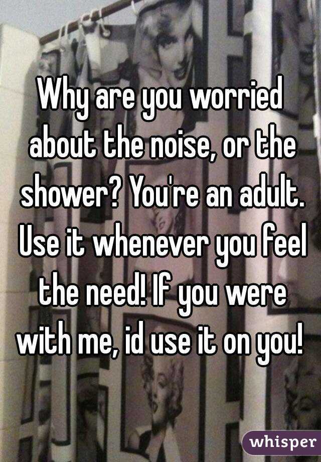 Why are you worried about the noise, or the shower? You're an adult. Use it whenever you feel the need! If you were with me, id use it on you! 