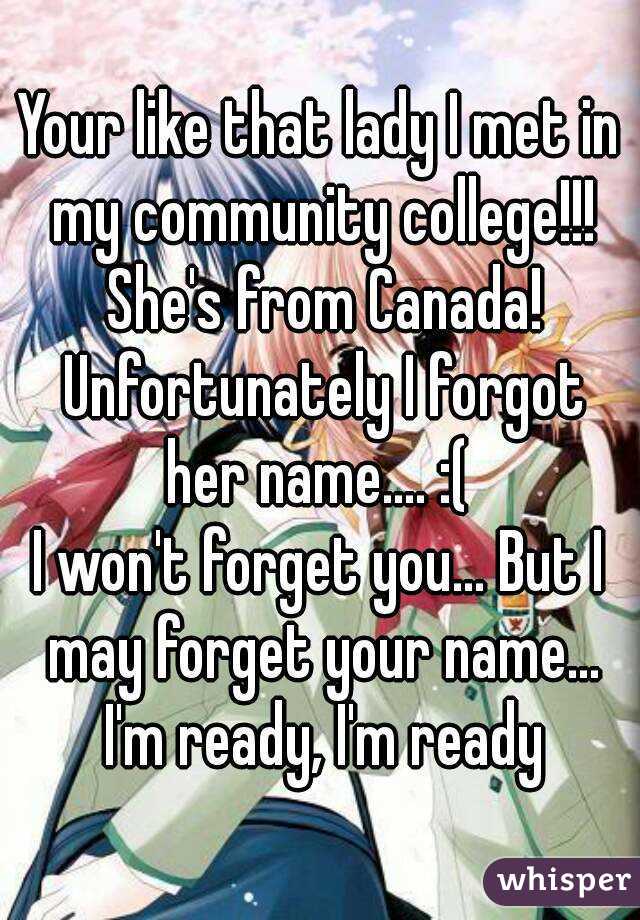 Your like that lady I met in my community college!!! She's from Canada! Unfortunately I forgot her name.... :( 
I won't forget you... But I may forget your name... I'm ready, I'm ready