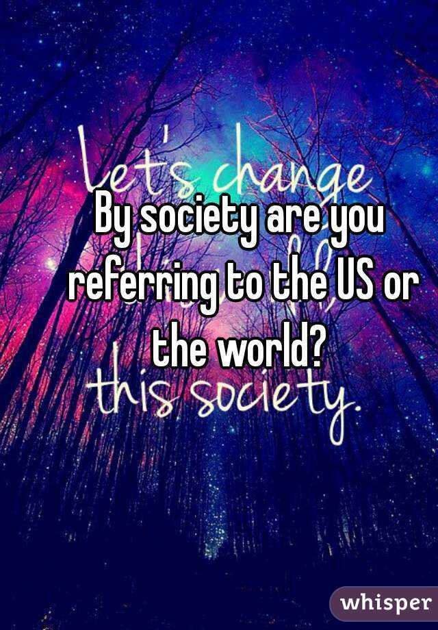 By society are you referring to the US or the world? 