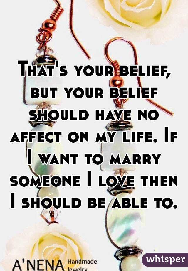 That's your belief, but your belief should have no affect on my life. If I want to marry someone I love then I should be able to. 
