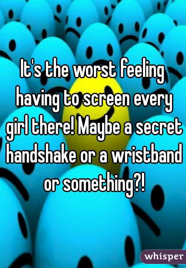 It's the worst feeling having to screen every girl there! Maybe a secret handshake or a wristband or something?!