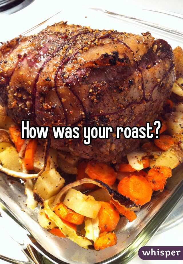 How was your roast?