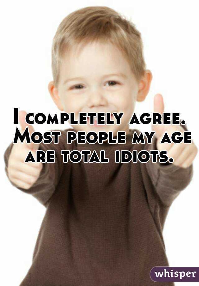 I completely agree. Most people my age are total idiots. 