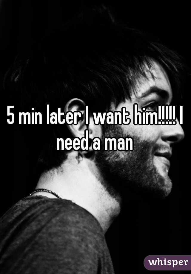 5 min later I want him!!!!! I need a man 