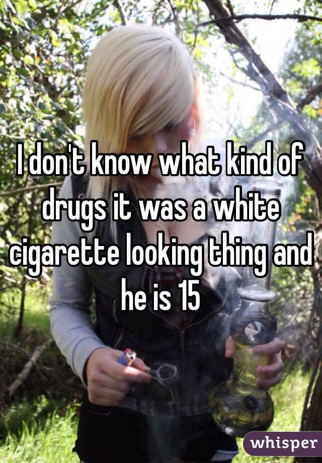 I don't know what kind of drugs it was a white cigarette looking thing and he is 15