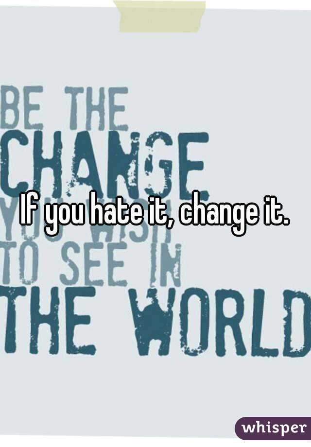 If you hate it, change it.