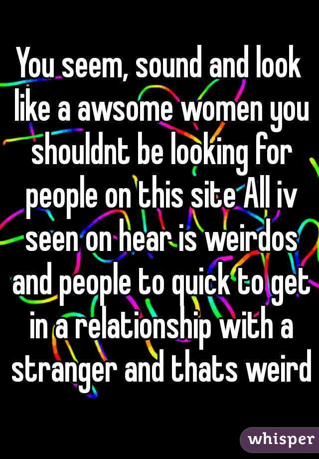 You seem, sound and look like a awsome women you shouldnt be looking for people on this site All iv seen on hear is weirdos and people to quick to get in a relationship with a stranger and thats weird