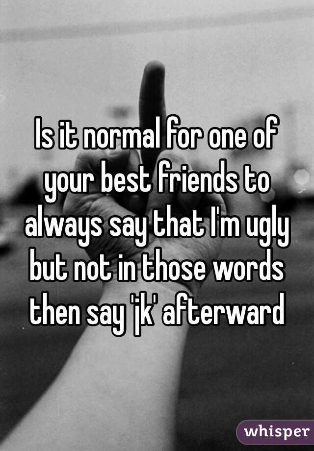 Is it normal for one of your best friends to always say that I'm ugly but not in those words then say 'jk' afterward 