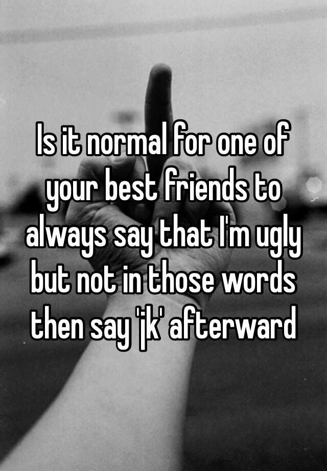 Is it normal for one of your best friends to always say that I'm ugly but not in those words then say 'jk' afterward 