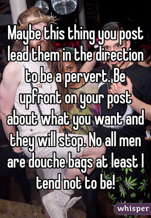 Maybe this thing you post lead them in the direction to be a pervert. Be upfront on your post about what you want and they will stop. No all men are douche bags at least I tend not to be!