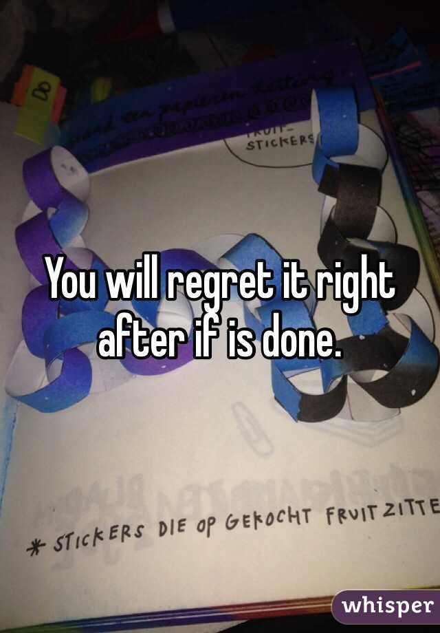 You will regret it right after if is done.   
