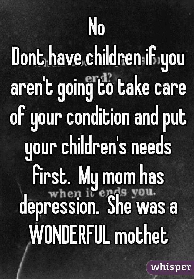 No
 Dont have children if you aren't going to take care of your condition and put your children's needs first.  My mom has depression.  She was a WONDERFUL mothet