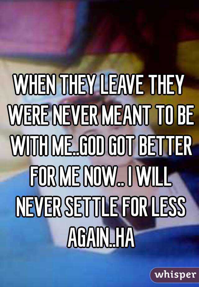 WHEN THEY LEAVE THEY WERE NEVER MEANT TO BE WITH ME..GOD GOT BETTER FOR ME NOW.. I WILL NEVER SETTLE FOR LESS AGAIN..HA