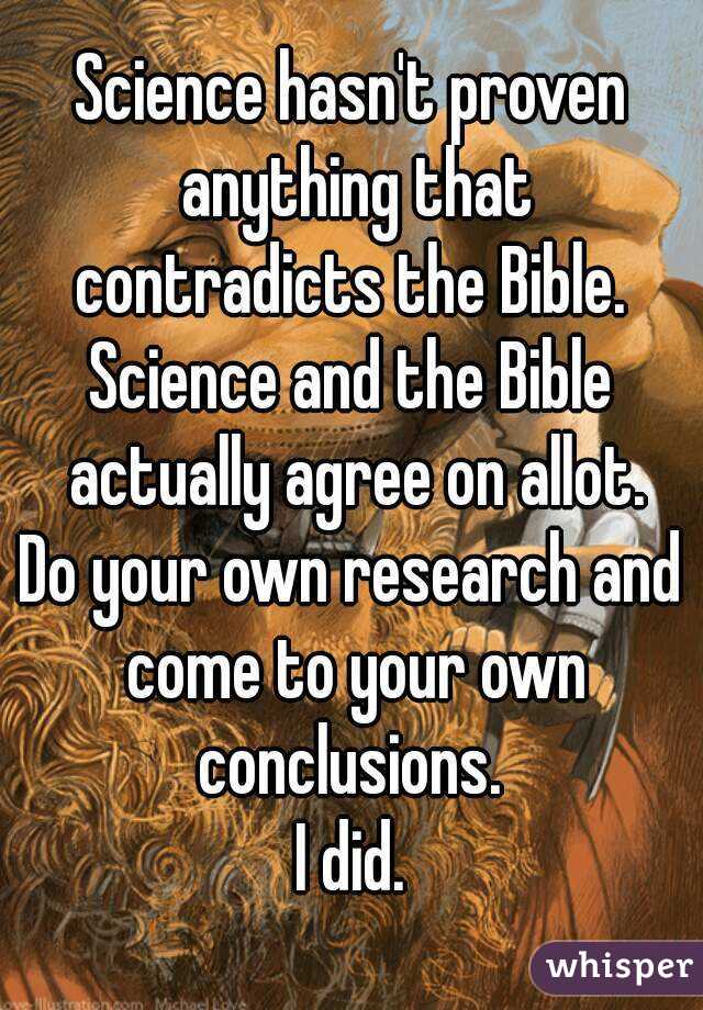 Science hasn't proven anything that contradicts the Bible. 
Science and the Bible actually agree on allot.
Do your own research and come to your own conclusions. 
I did.