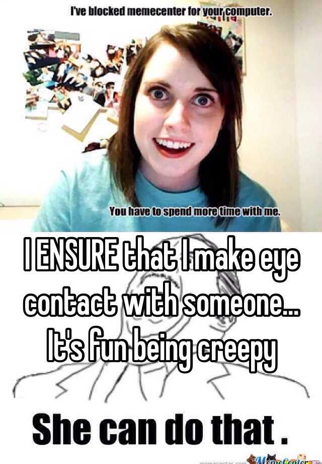 I Ensure That I Make Eye Contact With Someone Its Fun Being Creepy