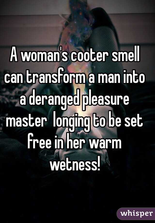 A woman's cooter smell can transform a man into a deranged pleasure master  longing to be set free in her warm wetness!


