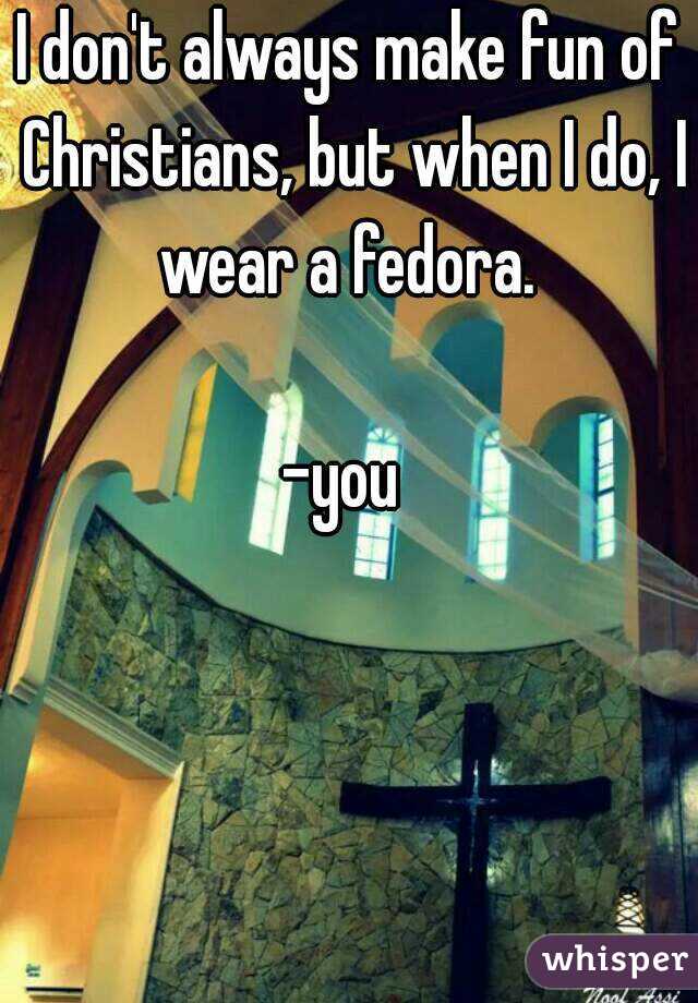 I don't always make fun of Christians, but when I do, I wear a fedora. 

-you 