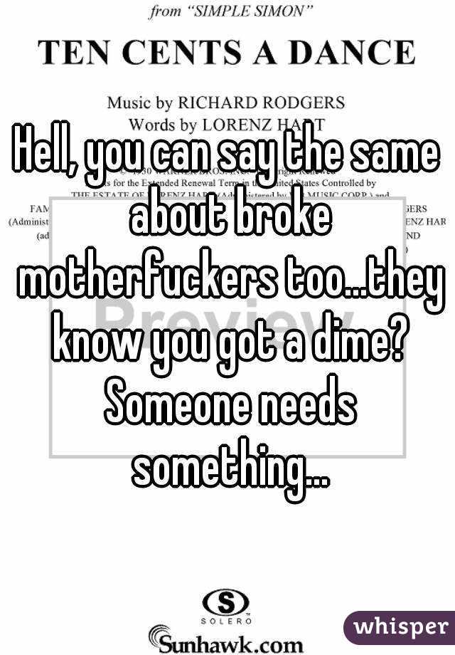 Hell, you can say the same about broke motherfuckers too...they know you got a dime? Someone needs something...