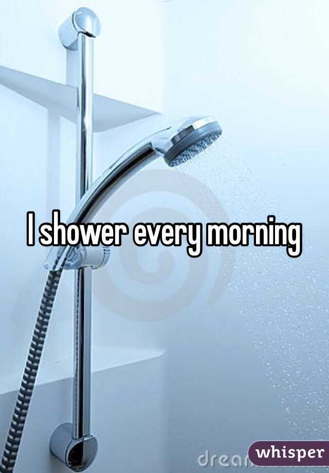 I shower every morning 