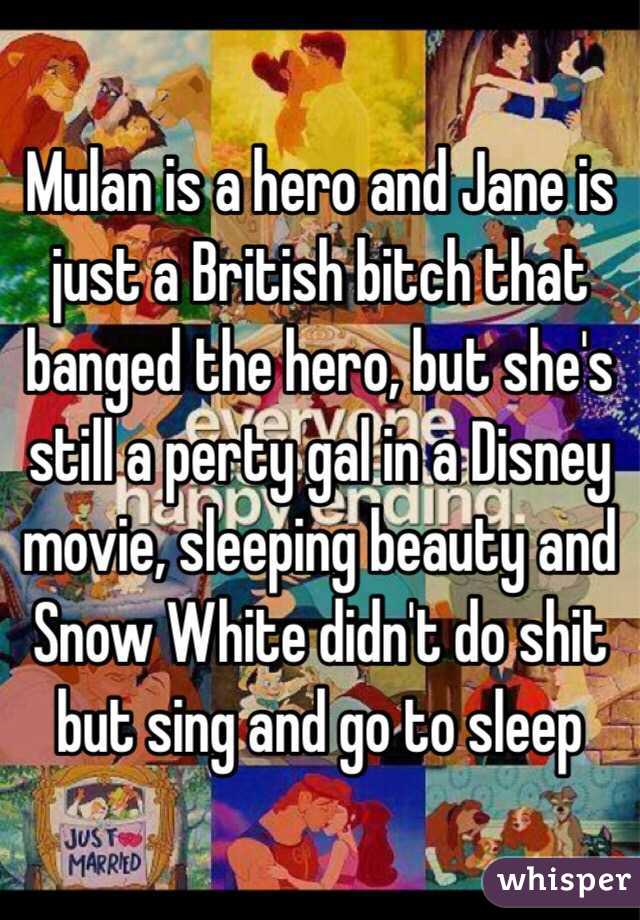 Mulan is a hero and Jane is just a British bitch that banged the hero, but she's still a perty gal in a Disney movie, sleeping beauty and Snow White didn't do shit but sing and go to sleep