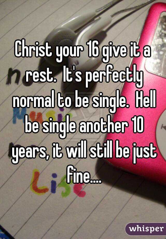 Christ your 16 give it a rest.  It's perfectly normal to be single.  Hell be single another 10 years, it will still be just fine....