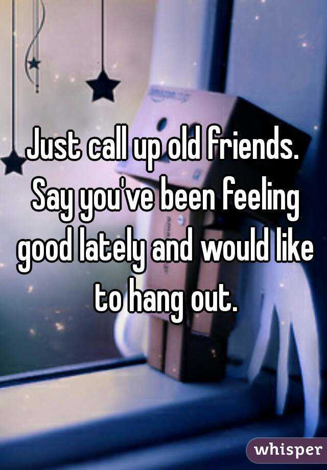 Just call up old friends. Say you've been feeling good lately and would like to hang out.