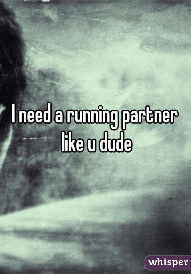 I need a running partner like u dude