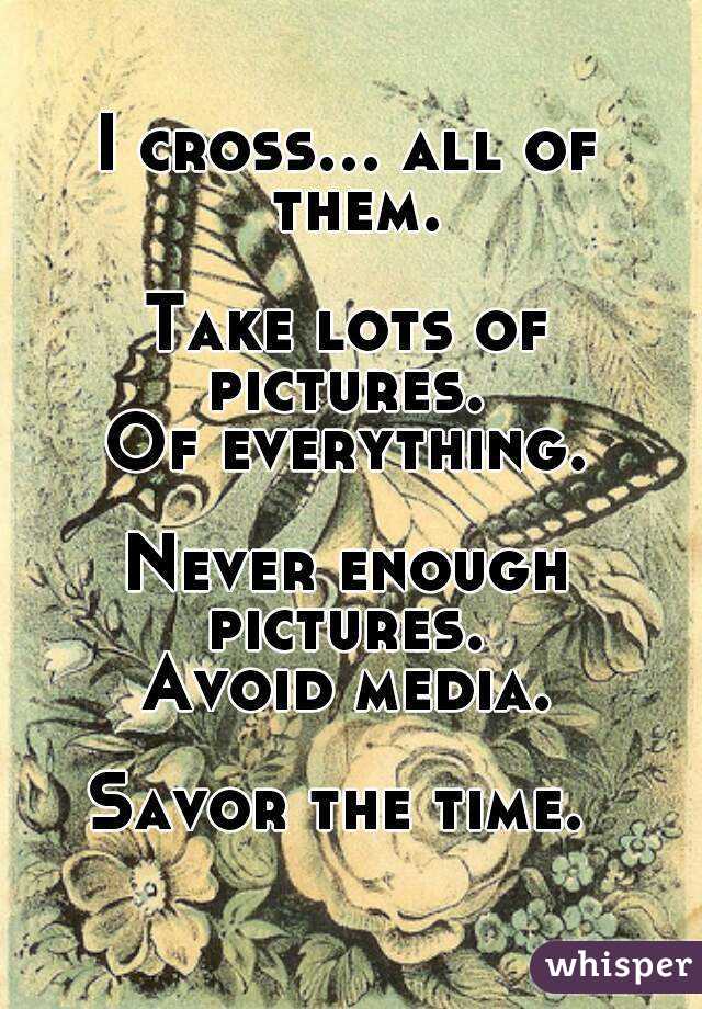 I cross... all of them.

Take lots of pictures. 
Of everything.

Never enough pictures. 
Avoid media.

Savor the time. 