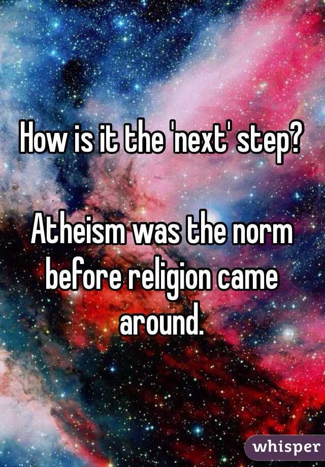 How is it the 'next' step? 

Atheism was the norm before religion came around. 