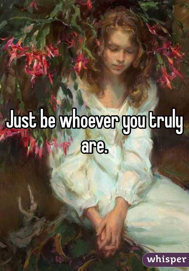 Just be whoever you truly are. 