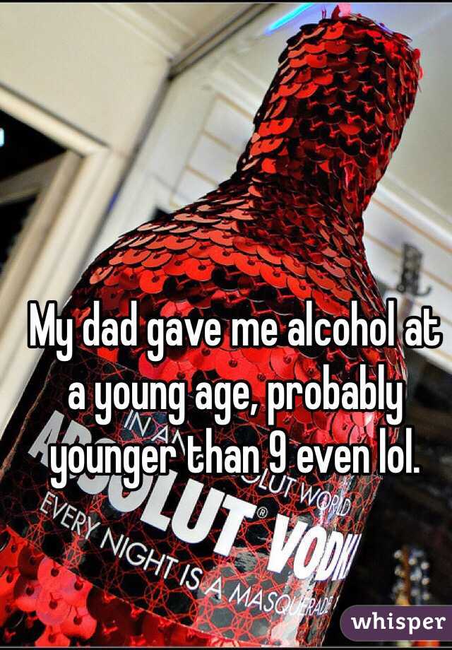 My dad gave me alcohol at a young age, probably younger than 9 even lol.