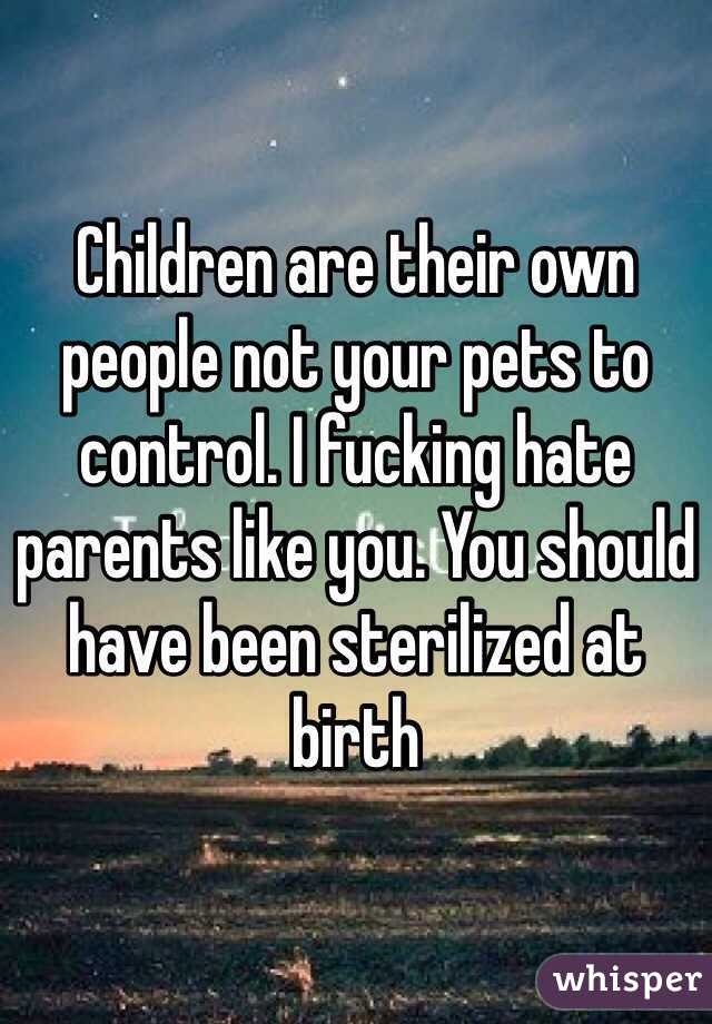 Children are their own people not your pets to control. I fucking hate parents like you. You should have been sterilized at birth