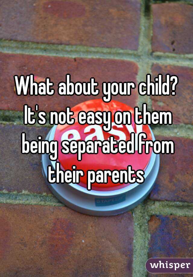 What about your child? It's not easy on them being separated from their parents 