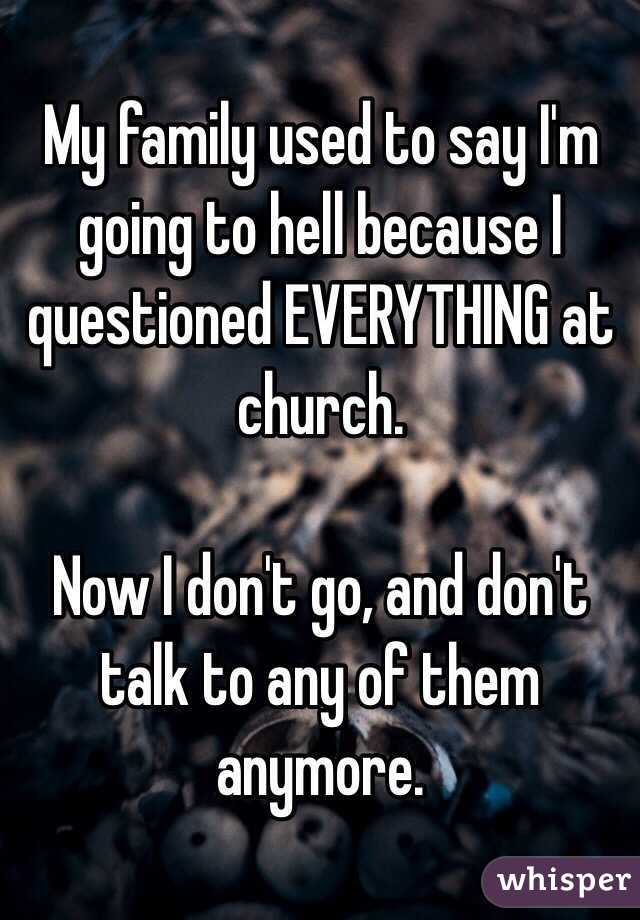 My family used to say I'm going to hell because I questioned EVERYTHING at church.

Now I don't go, and don't talk to any of them anymore.