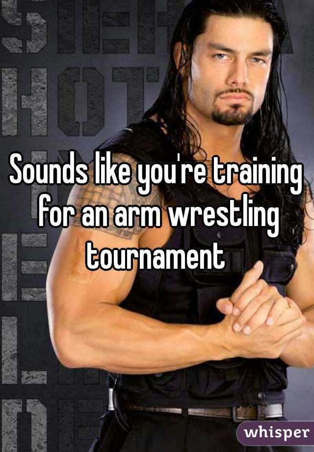 Sounds like you're training for an arm wrestling tournament 