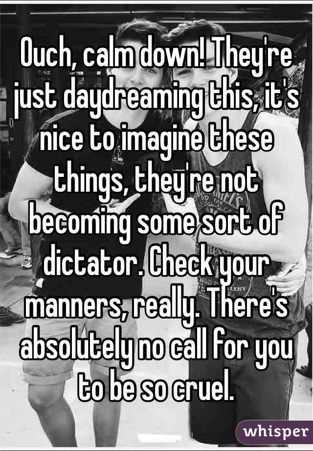 Ouch, calm down! They're just daydreaming this, it's nice to imagine these things, they're not becoming some sort of dictator. Check your manners, really. There's absolutely no call for you to be so cruel.