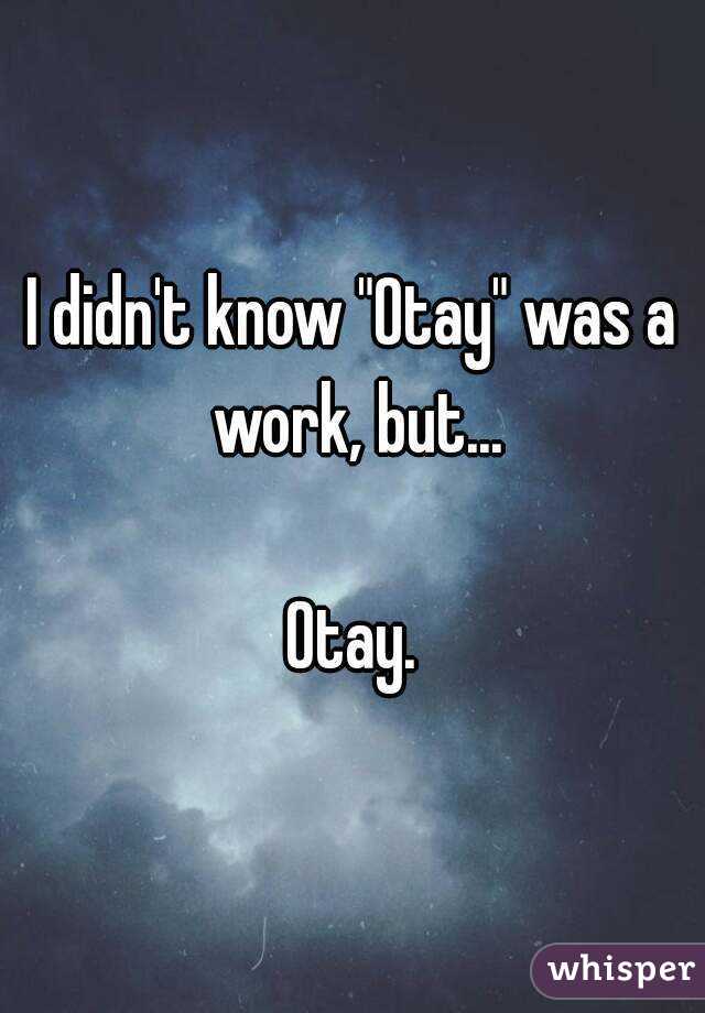 I didn't know "Otay" was a work, but...

Otay.