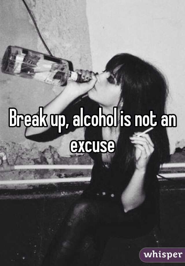 Break up, alcohol is not an excuse 