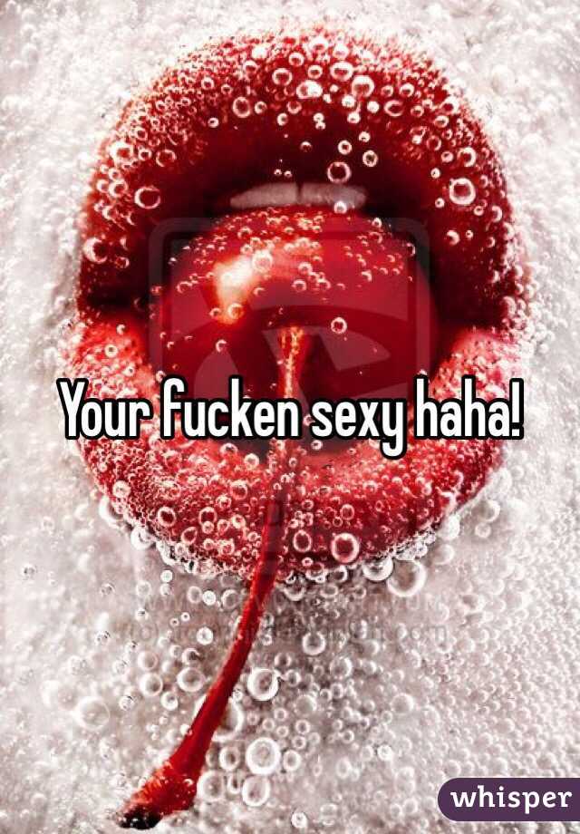 Your fucken sexy haha!