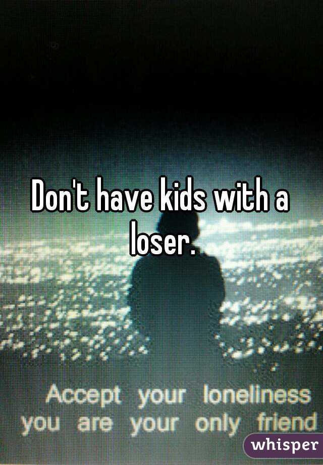 Don't have kids with a loser.