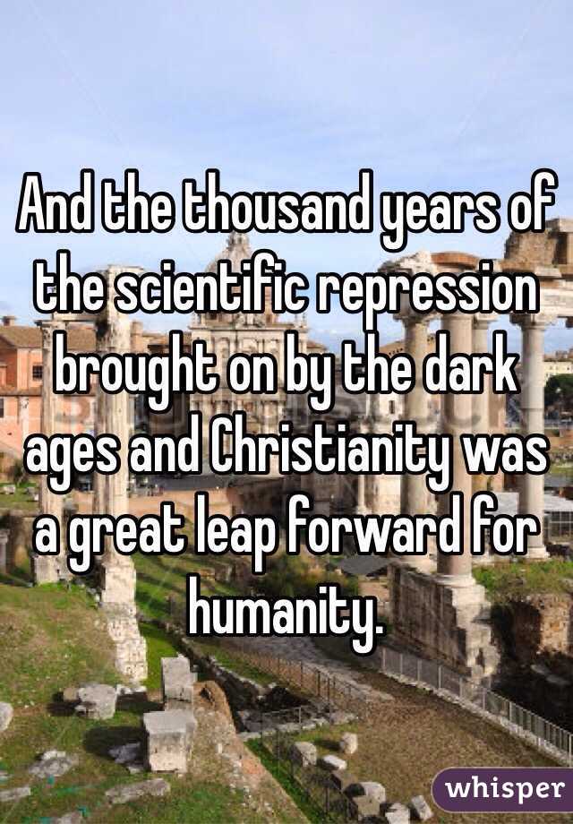 And the thousand years of the scientific repression brought on by the dark ages and Christianity was a great leap forward for humanity.