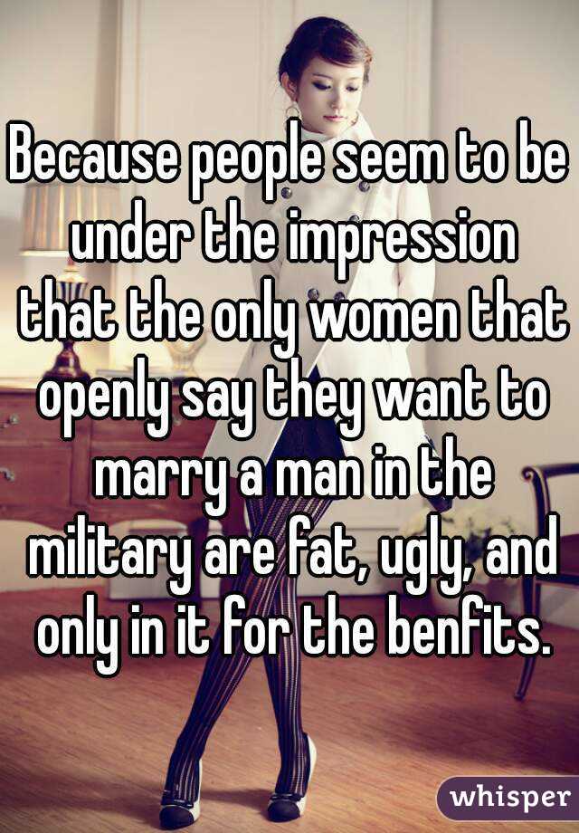 Because people seem to be under the impression that the only women that openly say they want to marry a man in the military are fat, ugly, and only in it for the benfits.