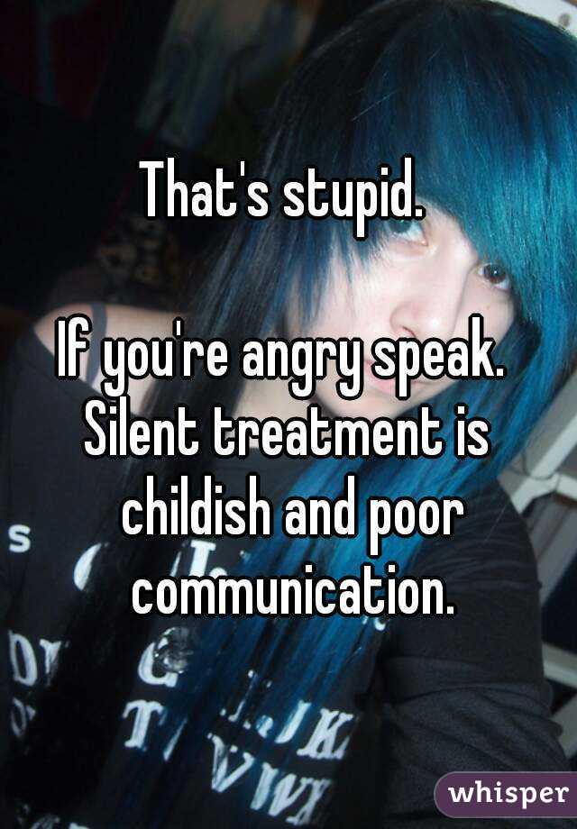 That's stupid. 

If you're angry speak. 
Silent treatment is childish and poor communication.

