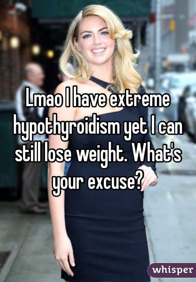 Lmao I have extreme hypothyroidism yet I can still lose weight. What's your excuse?