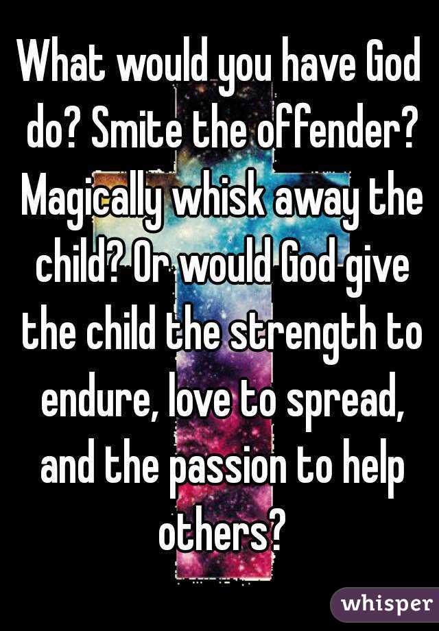 What would you have God do? Smite the offender? Magically whisk away the child? Or would God give the child the strength to endure, love to spread, and the passion to help others?
