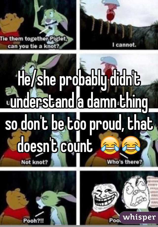 He/she probably didn't understand a damn thing so don't be too proud, that doesn't count  😂😂